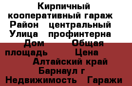 Кирпичный кооперативный гараж › Район ­ центральный › Улица ­ профинтерна › Дом ­ 37 › Общая площадь ­ 18 › Цена ­ 350 000 - Алтайский край, Барнаул г. Недвижимость » Гаражи   